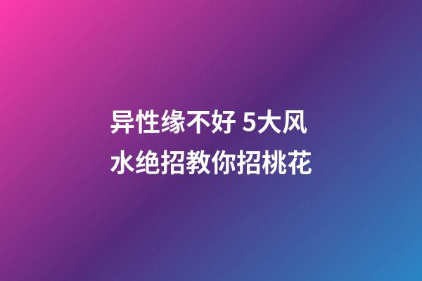 异性缘不好 5大风水绝招教你招桃花